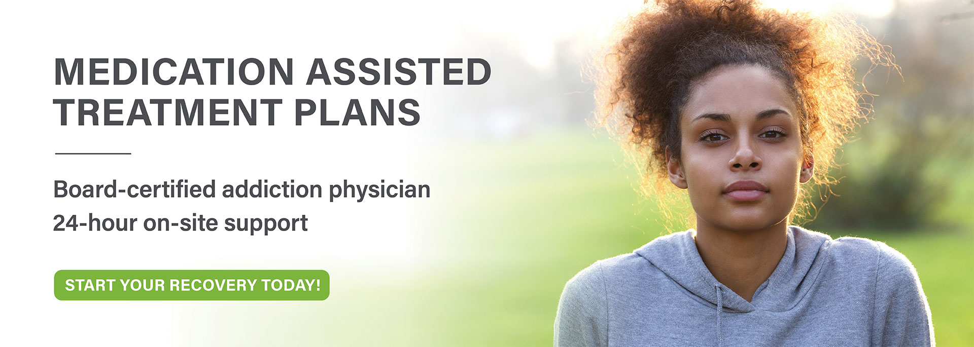 Medication-assisted treatment plans. Board-certified addication physician 24-hour on-site support.